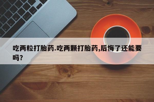 米非米索怎么购买吃两粒打胎药.吃两颗打胎药,后悔了还能要吗？