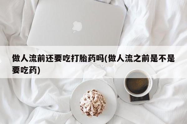 米非米索怎么购买做人流前还要吃打胎药吗(做人流之前是不是要吃药)