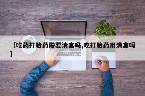 米非米索怎么购买【吃药打胎药需要清宫吗,吃打胎药用清宫吗】