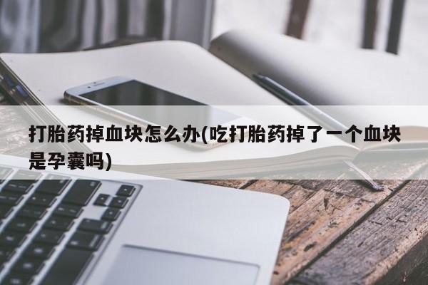 米非米索怎么购买打胎药掉血块怎么办(吃打胎药掉了一个血块是孕囊吗)
