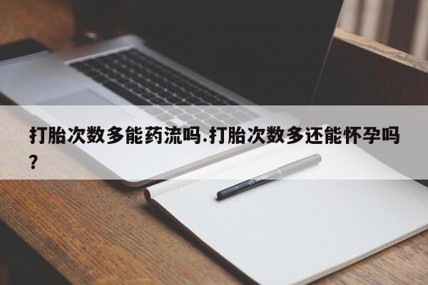 米非米索怎么购买打胎次数多能药流吗.打胎次数多还能怀孕吗？