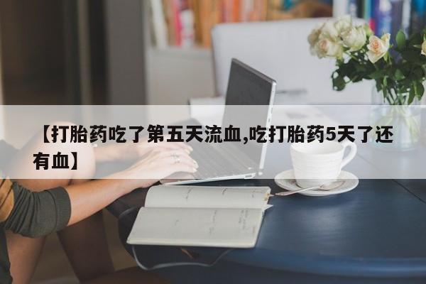 米非米索怎么购买【打胎药吃了第五天流血,吃打胎药5天了还有血】