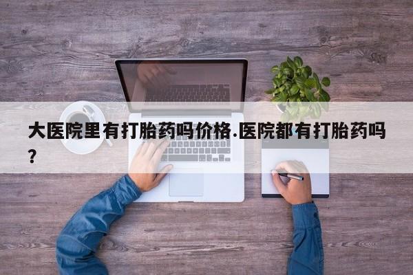 米非米索怎么购买大医院里有打胎药吗价格.医院都有打胎药吗？