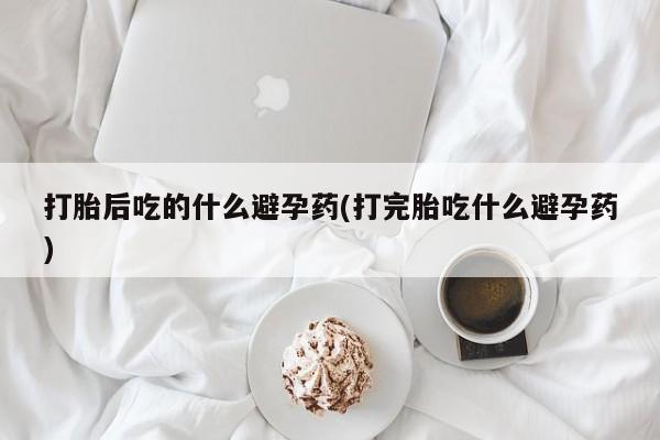 米非米索怎么购买打胎后吃的什么避孕药(打完胎吃什么避孕药)