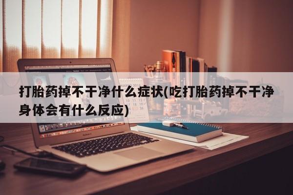 米非米索怎么购买打胎药掉不干净什么症状(吃打胎药掉不干净身体会有什么反应)