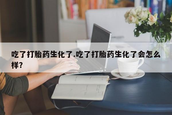 米非米索怎么购买吃了打胎药生化了.吃了打胎药生化了会怎么样？