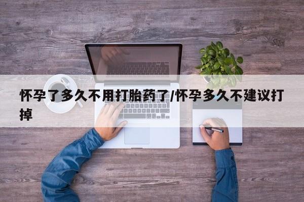 米非米索怎么购买怀孕了多久不用打胎药了/怀孕多久不建议打掉