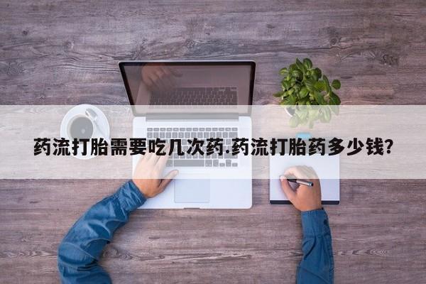 米非米索怎么购买药流打胎需要吃几次药.药流打胎药多少钱？