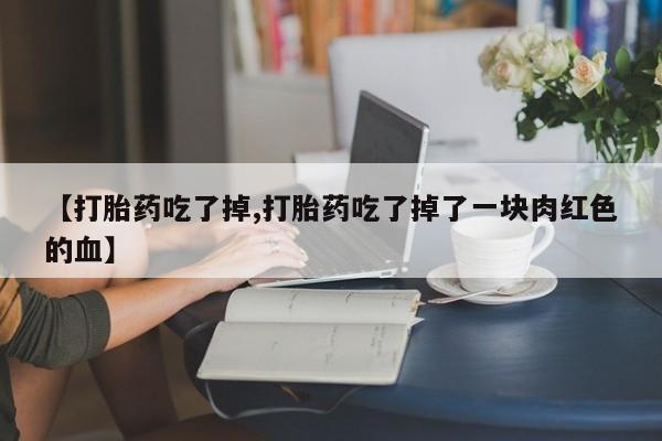 米非米索怎么购买【打胎药吃了掉,打胎药吃了掉了一块肉红色的血】