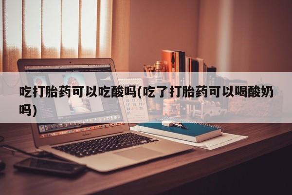 米非米索怎么购买吃打胎药可以吃酸吗(吃了打胎药可以喝酸奶吗)