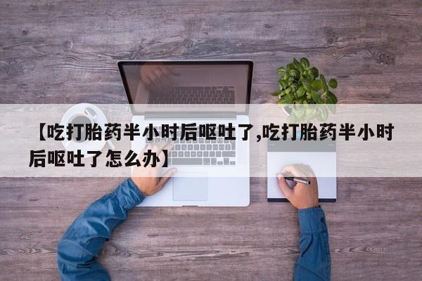 米非米索怎么购买【吃打胎药半小时后呕吐了,吃打胎药半小时后呕吐了怎么办】