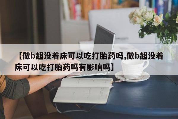 米非米索怎么购买【做b超没着床可以吃打胎药吗,做b超没着床可以吃打胎药吗有影响吗】