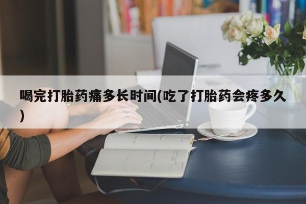 米非米索怎么购买喝完打胎药痛多长时间(吃了打胎药会疼多久)
