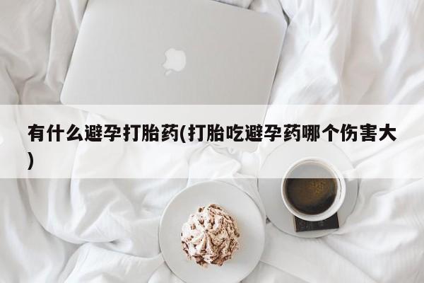米非米索怎么购买有什么避孕打胎药(打胎吃避孕药哪个伤害大)