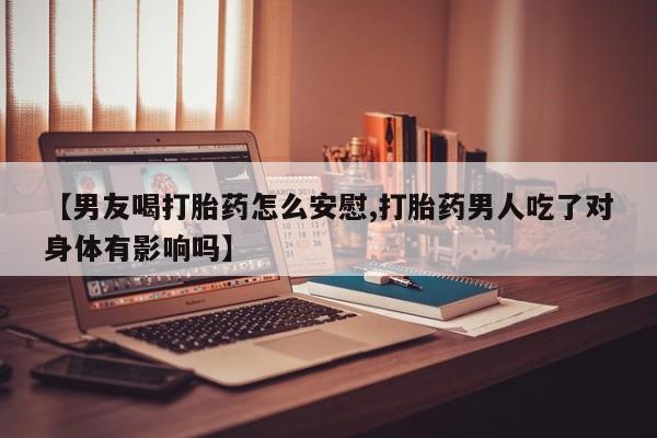 米非米索怎么购买【男友喝打胎药怎么安慰,打胎药男人吃了对身体有影响吗】