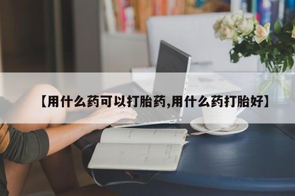 米非米索怎么购买【用什么药可以打胎药,用什么药打胎好】