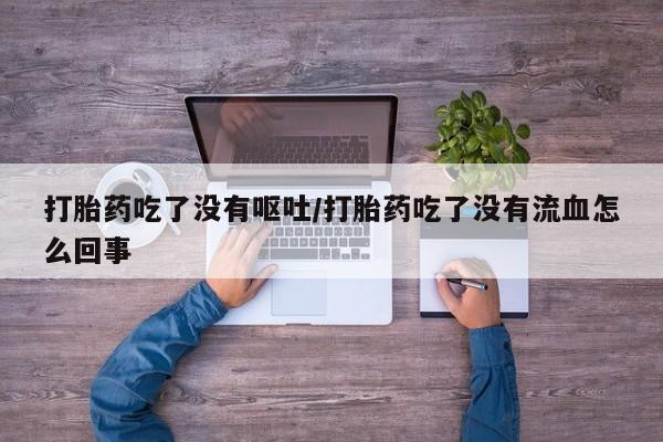 米非米索怎么购买打胎药吃了没有呕吐/打胎药吃了没有流血怎么回事