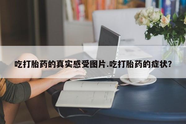 米非米索怎么购买吃打胎药的真实感受图片.吃打胎药的症状？
