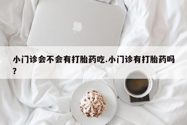 米非米索怎么购买小门诊会不会有打胎药吃.小门诊有打胎药吗？