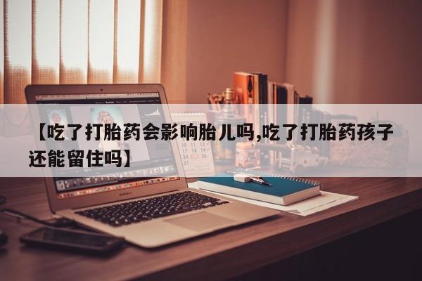 米非米索怎么购买【吃了打胎药会影响胎儿吗,吃了打胎药孩子还能留住吗】