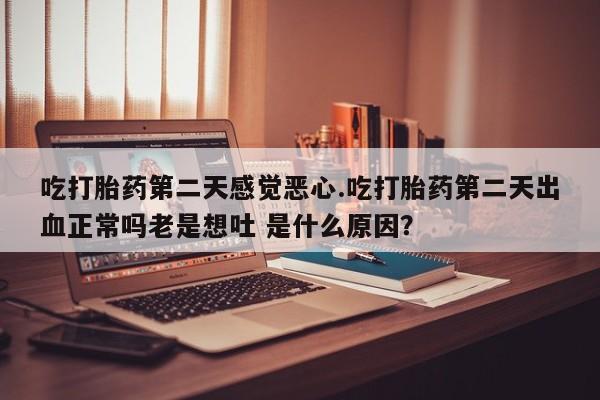 米非米索怎么购买吃打胎药第二天感觉恶心.吃打胎药第二天出血正常吗老是想吐 是什么原因？