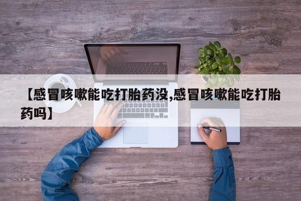 米非米索怎么购买【感冒咳嗽能吃打胎药没,感冒咳嗽能吃打胎药吗】