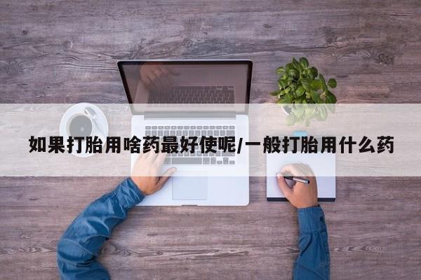 米非米索怎么购买如果打胎用啥药最好使呢/一般打胎用什么药