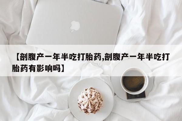 米非米索怎么购买【剖腹产一年半吃打胎药,剖腹产一年半吃打胎药有影响吗】