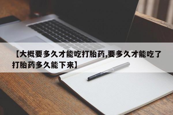 米非米索怎么购买【大概要多久才能吃打胎药,要多久才能吃了打胎药多久能下来】