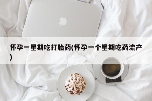 米非米索怎么购买怀孕一星期吃打胎药(怀孕一个星期吃药流产)