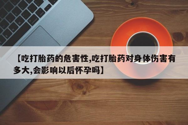 米非米索怎么购买【吃打胎药的危害性,吃打胎药对身体伤害有多大,会影响以后怀孕吗】