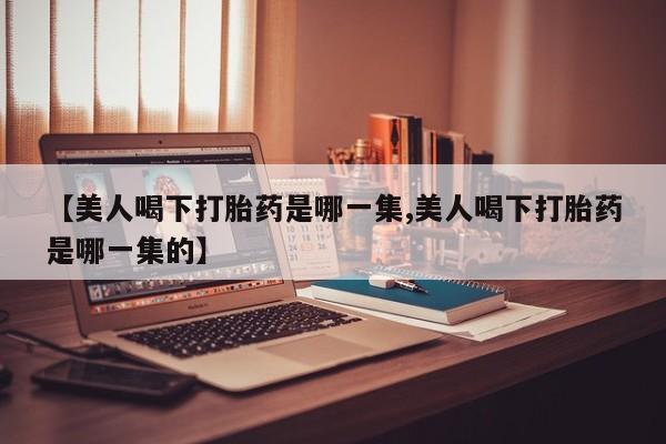 米非米索怎么购买【美人喝下打胎药是哪一集,美人喝下打胎药是哪一集的】