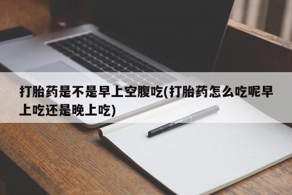 米非米索怎么购买打胎药是不是早上空腹吃(打胎药怎么吃呢早上吃还是晚上吃)