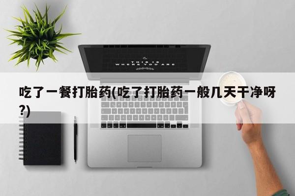 米非米索怎么购买吃了一餐打胎药(吃了打胎药一般几天干净呀?)