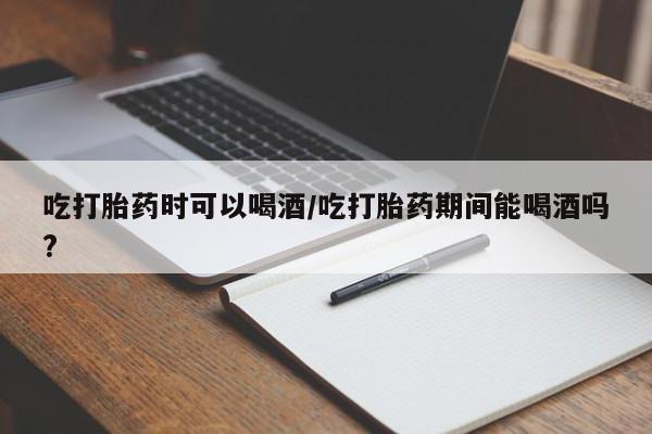 米非米索怎么购买吃打胎药时可以喝酒/吃打胎药期间能喝酒吗?