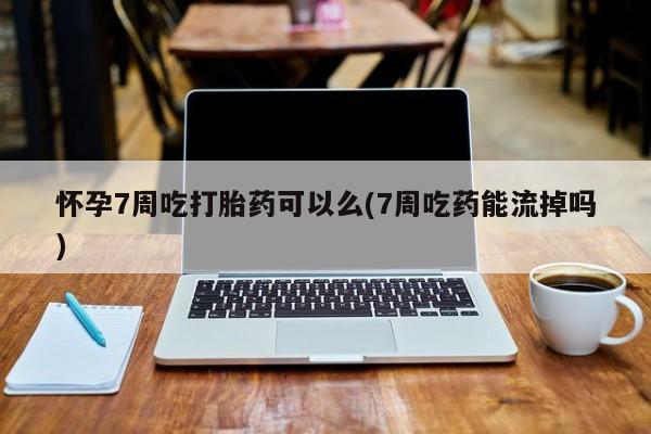 米非米索怎么购买怀孕7周吃打胎药可以么(7周吃药能流掉吗)