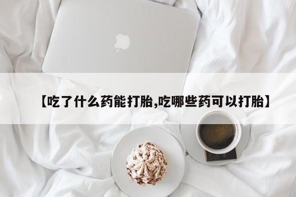 米非米索怎么购买【吃了什么药能打胎,吃哪些药可以打胎】