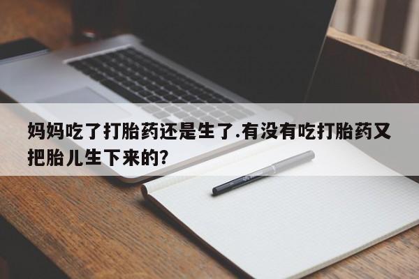 米非米索怎么购买妈妈吃了打胎药还是生了.有没有吃打胎药又把胎儿生下来的？
