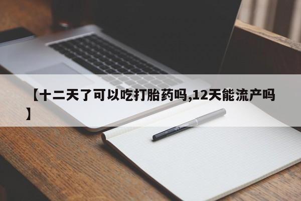 米非米索怎么购买【十二天了可以吃打胎药吗,12天能流产吗】