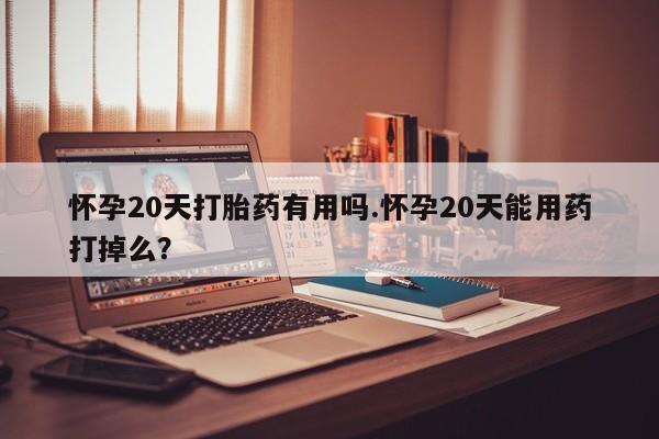 米非米索怎么购买怀孕20天打胎药有用吗.怀孕20天能用药打掉么？