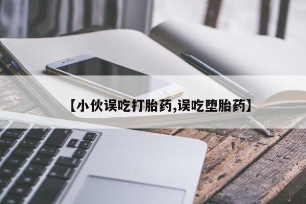 米非米索怎么购买【小伙误吃打胎药,误吃堕胎药】