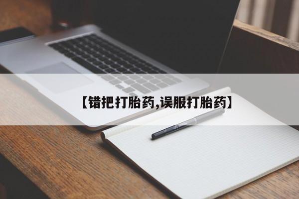 米非米索怎么购买【错把打胎药,误服打胎药】
