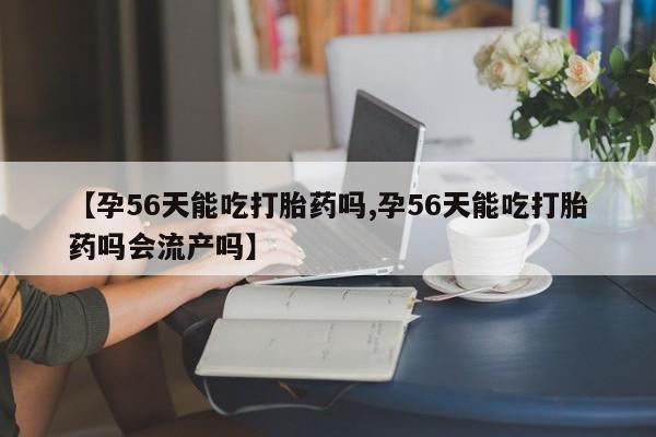 米非米索怎么购买【孕56天能吃打胎药吗,孕56天能吃打胎药吗会流产吗】