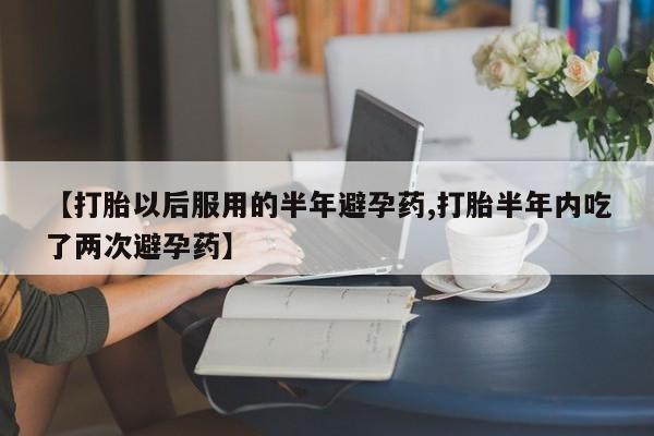 米非米索怎么购买【打胎以后服用的半年避孕药,打胎半年内吃了两次避孕药】