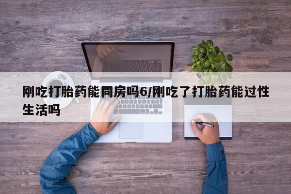 米非米索怎么购买刚吃打胎药能同房吗6/刚吃了打胎药能过性生活吗
