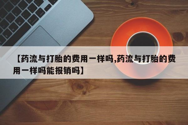 米非米索怎么购买【药流与打胎的费用一样吗,药流与打胎的费用一样吗能报销吗】