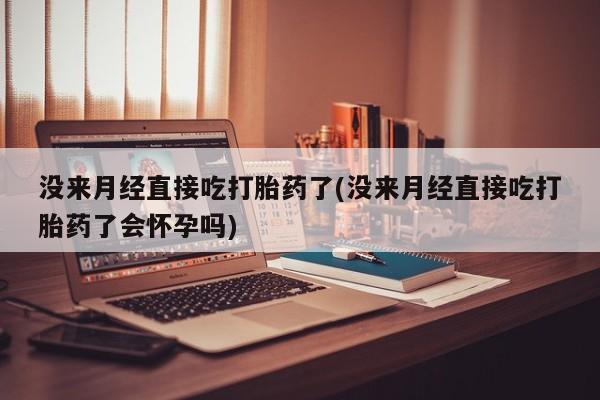 米非米索怎么购买没来月经直接吃打胎药了(没来月经直接吃打胎药了会怀孕吗)