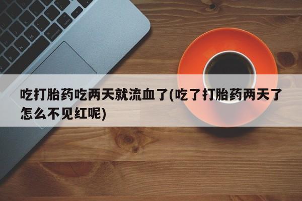 米非米索怎么购买吃打胎药吃两天就流血了(吃了打胎药两天了怎么不见红呢)