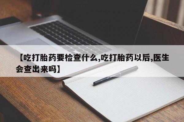 米非米索怎么购买【吃打胎药要检查什么,吃打胎药以后,医生会查出来吗】