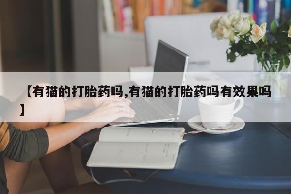 米非米索怎么购买【有猫的打胎药吗,有猫的打胎药吗有效果吗】